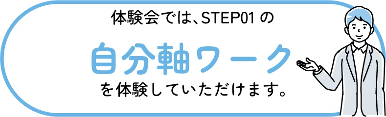 体験会ではSTEP01の自分軸ワークを体験していただけます。